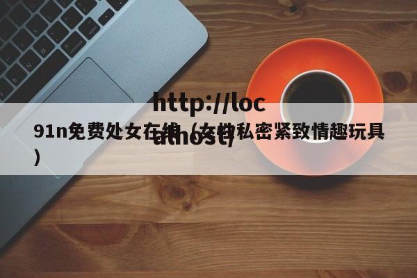 91n免费处女在线(女性私密紧致情趣玩具)
